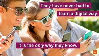 They have never had to
learn a digital way.
It is the only way they know.
 