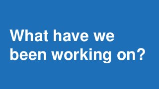 What have we
been working on?
 