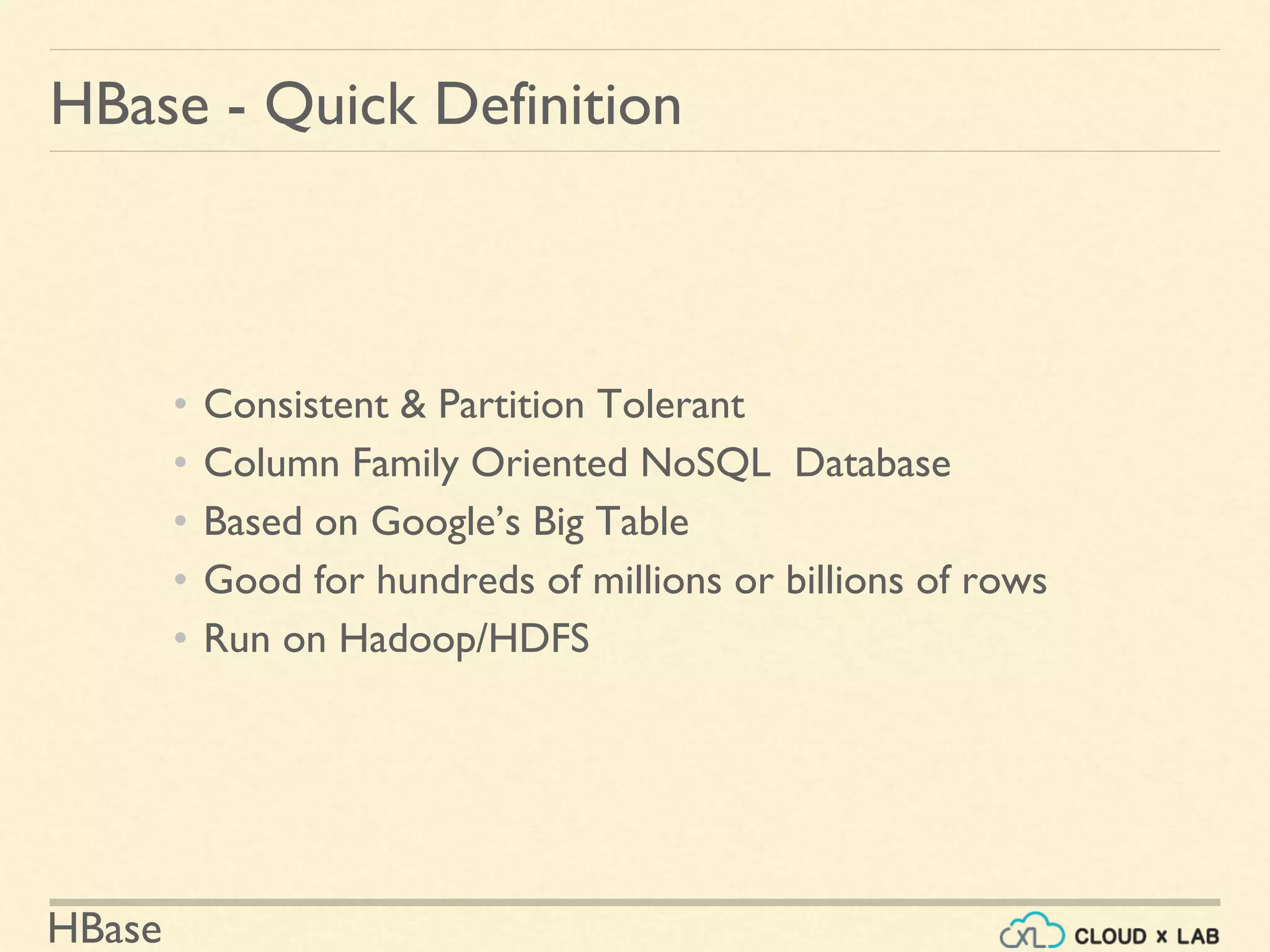 HBase
• Consistent & Partition Tolerant
• Column Family Oriented NoSQL Database
• Based on Google’s Big Table
• Good for hundreds of millions or billions of rows
• Run on Hadoop/HDFS
HBase - Quick Definition
 