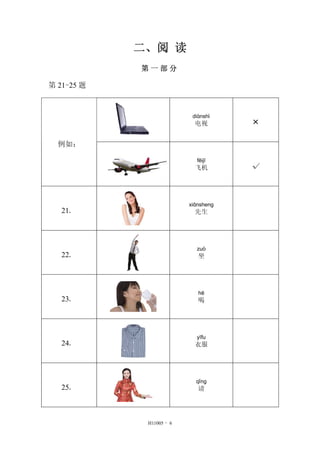 二、阅 读
第 一 部 分
第 21-25 题
diànshì
电视 ×
例如：
fēijī
飞机 √
21．
xiānsheng
先生
22．
zuò
坐
23．
hē
喝
24．
yīfu
衣服
25．
qǐng
请
H11005 - 6
 