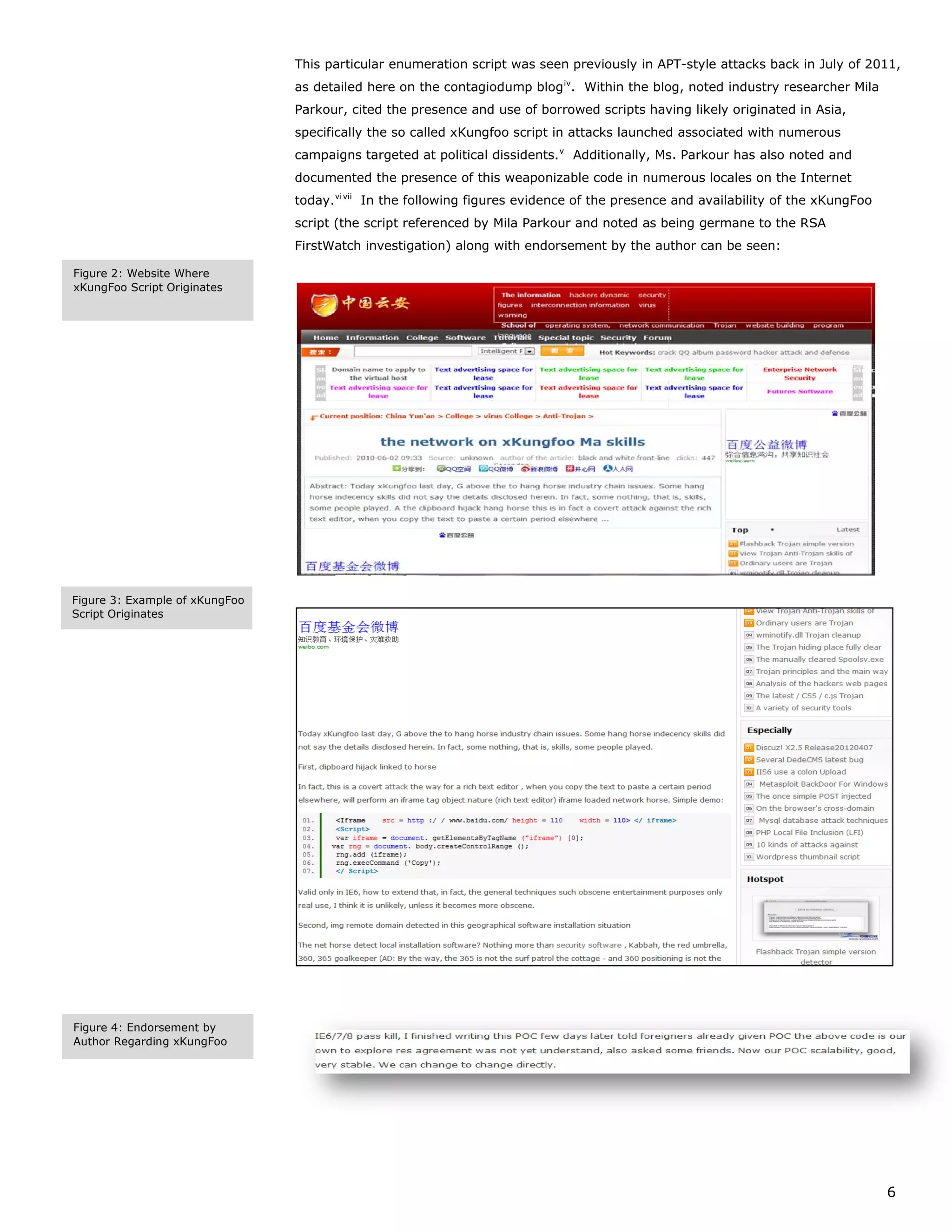This particular enumeration script was seen previously in APT-style attacks back in July of 2011,
                                as detailed here on the contagiodump blog iv. Within the blog, noted industry researcher Mila
                                Parkour, cited the presence and use of borrowed scripts having likely originated in Asia,
                                specifically the so called xKungfoo script in attacks launched associated with numerous
                                campaigns targeted at political dissidents. v Additionally, Ms. Parkour has also noted and
                                documented the presence of this weaponizable code in numerous locales on the Internet
                                today. vi vii In the following figures evidence of the presence and availability of the xKungFoo
                                script (the script referenced by Mila Parkour and noted as being germane to the RSA
                                FirstWatch investigation) along with endorsement by the author can be seen:

Figure 2: Website Where
xKungFoo Script Originates




Figure 3: Example of xKungFoo
Script Originates




Figure 4: Endorsement by
Author Regarding xKungFoo




                                                                                                                                   6
 