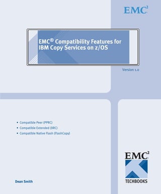 EMC® Compatibility Features for
               IBM Copy Services on z/OS


                                                 Version 1.0




• Compatible Peer (PPRC)
• Compatible Extended (XRC)
• Compatible Native Flash (FlashCopy)




Dean Smith
 