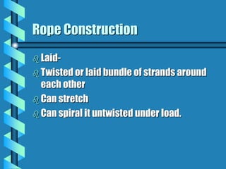 Rope Construction
 Laid-
 Twisted or laid bundle of strands around
each other
 Can stretch
 Can spiral it untwisted under load.
 