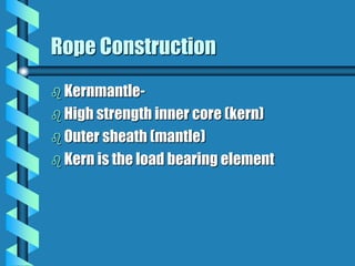Rope Construction
 Kernmantle-
 High strength inner core (kern)
 Outer sheath (mantle)
 Kern is the load bearing element
 