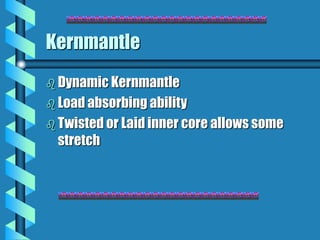 Kernmantle
 Dynamic Kernmantle
 Load absorbing ability
 Twisted or Laid inner core allows some
stretch
 