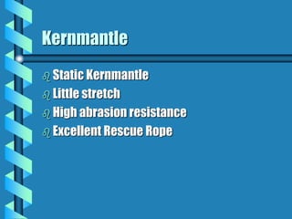 Kernmantle
 Static Kernmantle
 Little stretch
 High abrasion resistance
 Excellent Rescue Rope
 