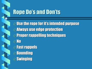 Rope Do’s and Don’ts
 Use the rope for it’s intended purpose
 Always use edge protection
 Proper rappelling techniques
 No
 Fast rappels
 Bounding
 Swinging
 