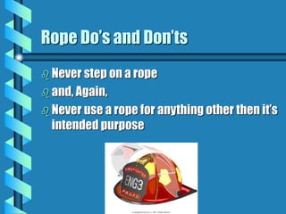 Rope Do’s and Don’ts
 Never step on a rope
 and, Again,
 Never use a rope for anything other then it’s
intended purpose
 