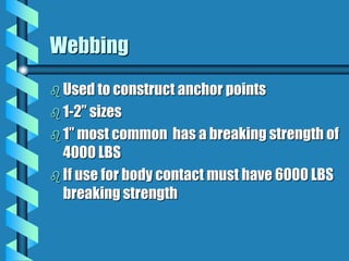 Webbing
 Used to construct anchor points
 1-2” sizes
 1” most common has a breaking strength of
4000 LBS
 If use for body contact must have 6000 LBS
breaking strength
 