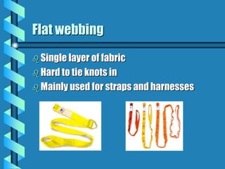Flat webbing
 Single layer of fabric
 Hard to tie knots in
 Mainly used for straps and harnesses
 