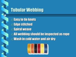 Tubular Webbing
 Easy to tie knots
 Edge stitched
 Spiral weave
 All webbing should be inspected as rope
 Wash in cold water and air dry
 