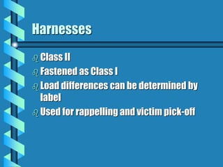 Harnesses
 Class II
 Fastened as Class I
 Load differences can be determined by
label
 Used for rappelling and victim pick-off
 
