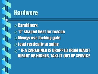 Hardware
 Carabiners
 “D” shaped best for rescue
 Always use locking gate
 Load vertically at spine
 ** IF A CARABINER IS DROPPED FROM WAIST
HIEGHT OR HIGHER, TAKE IT OUT OF SERVICE
 