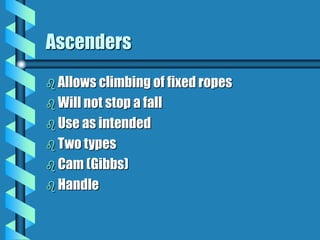 Ascenders
 Allows climbing of fixed ropes
 Will not stop a fall
 Use as intended
 Two types
 Cam (Gibbs)
 Handle
 