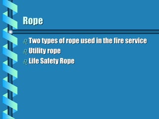 Rope
 Two types of rope used in the fire service
 Utility rope
 Life Safety Rope
 