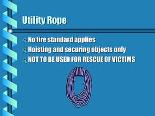 Utility Rope
 No fire standard applies
 Hoisting and securing objects only
 NOT TO BE USED FOR RESCUE OF VICTIMS
 