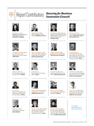 Report Contributors                                        Security for Business
                                                                  Innovation Council




MARENE N. ALLISON,              ANISH BHIMANI, CISSP,                WILLIAM BONI, CISM, CPP, CISA,    ROLAND CLOUTIER,
Worldwide Vice President of     Chief Information Risk               Corporate Information Security    Vice President, Chief Security
Information Security,           Officer, JPMorgan Chase              Officer (CISO), VP, Enterprise    Officer, Automatic Data
Johnson  Johnson                                                    Information Security,             Processing, Inc.
                                                                     T-Mobile USA




DR. MARTIJN DEKKER, Senior      JERRY R. GEISLER III, GCFA,          RENEE GUTTMANN, Chief             MALCOLM HARKINS,
Vice President, Chief           GCFE, GCIH, Office of the Chief      Information Security Officer,     Vice President and Chief
Information Security Officer,   Information Security Officer,        The Coca-Cola Company             Information Security Officer,
ABN Amro                        Walmart Stores, Inc.                                                   General Manager, Information
                                                                                                       Risk and Security, Intel




KENNETH HAERTLING,              PETRI KUIVALA,                       DAVE MARTIN, CISSP, Vice          TIM MCKNIGHT, CISSP, Execu-
Vice President and Chief        Chief Information Security           President and Chief Security      tive Vice President, Enterprise
Security Officer, TELUS         Officer, Nokia                       Officer, EMC Corporation          Information Security and Risk,
                                                                                                       Fidelity Investments




FELIX MOHAN,                    ROBERT RODGER, Group Head            RALPH SALOMON, CRISC,             VISHAL SALVI, CISM, Chief
Senior Vice President and       of Infrastructure Security,          Vice President IT Security       Information Security Officer
Global Chief Information        HSBC Holdings plc.                   Risk Office, SAP ag               and Senior Vice President,
Security Officer, Airtel                                                                               HDFC Bank Limited




                                                                                                           To see SBIC
                                                                                                           members’ full bios,
SIMON STRICKLAND,               LEANNE TOLIVER, CISA, CISSP,         DENISE D. WOOD, Corporate             please visit emc.com.
Global Head of Security,        Interim Chief Information            Vice President, Information
AstraZeneca                     Security Officer, Global             Security, Chief Information
                                Information Security, eBay           Security Officer, Chief IT Risk
                                                                     Officer, FedEx Corporation




                                                                          RSA, The Security Division of EMC | SBIC special Report     | 11
 