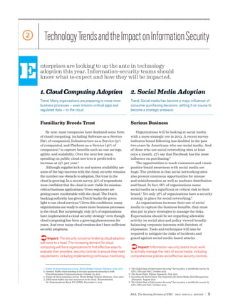 2     Technology Trends and the Impact on Information Security

E   nterprises are looking to up the ante in technology
    adoption this year. Information-security teams should
    know what to expect and how they will be impacted.

    1. Cloud Computing Adoption
                                                                                      2. Social Media Adoption
    Trend: Many organizations are preparing to move more                               Trend: Social media has become a major influencer of
    business processes – even mission-critical apps and                                consumer purchasing decisions, setting it on course to
    regulated data – to the cloud.                                                     become a strategic endeavor.


    Familiarity Breeds Trust                                                           Serious Business
        By now, most companies have deployed some form                                     Organizations will be looking at social media
    of cloud computing, including Software-as-a-Service                                with a more strategic eye in 2013. A recent survey
    (82% of companies), Infrastructure-as-a-Service (51%                               indicates brand following has doubled in the past
    of companies), and Platform-as-a-Service (40% of                                   two years by Americans who use social media. And
    companies),1 to capture benefits such as cost savings,                             of those who use social networking sites at least
    agility, and scalability. Over the next few years,                                 once a month, 47% say that Facebook has the most
    spending on public cloud services is predicted to                                  influence on purchasing.6
    increase at 19% per year.2                                                             The opportunities to reach customers and create
        Although supplier lock-in and system availability are                          positive brand awareness with social media are
    some of the big concerns with the cloud, security remains                          huge. The problem is that social networking sites
    the number one obstacle to adoption. But trust in the                              also present enormous opportunities for misuse
    cloud is growing. In a recent survey, 50% of respondents                           and misinformation as well as malware distribution
    were confident that the cloud is now viable for mission-                           and fraud. In fact, 66% of organizations name
    critical business applications.3 Even regulators are                               social media as a significant or critical risk to their
    getting more comfortable with the cloud. The Dutch                                 brand.7 Yet only 38% of organizations have a security
    banking authority has given Dutch banks the green                                  strategy in place for social networking.8
    light to use cloud services.4 Given this confidence, many                              As organizations increase their use of social
    organizations are ready to move more business processes                            media to capture the business benefits, they must
    to the cloud. But surprisingly, only 30% of organizations                          also put in place strategies to manage the risks.
    have implemented a cloud security strategy5 even though                            Expectations should be set regarding allowable
    cloud computing has been a growing phenomenon for                                  activity on social sites and policy viewed broadly,
    years. And even many cloud vendors don’t have sufficient                           balancing corporate interests with freedom of
    security programs.                                                                 expression. Tools and techniques will also be
                                                                                       required to mitigate the risks of incidents and
    Ücome to a The security concernsdemand forcloud adoption
    will
         Impact:
                 head. The increasing
                                      hindering
                                                cloud
                                                                                       guard against social-media-based attacks.

    computing will force organizations to find effective ways to
    evaluate their providers’ security controls to ensure they meet
                                                                                       Ü Impact: Information-security teams must work
                                                                                       to actively manage the risks of social media, including
    requirements, including implementing continuous monitoring.                        comprehensive policies and effective security controls.


      1  uture of cloud computing survey, North Bridge Venture Partners, June 2012
        F                                                                             5  he Global State of Information Security® Survey 2013, a worldwide survey by
                                                                                         T
      2  artner: Public cloud spending to increase 19 percent annually to 2016,
        G                                                                                CIO, CSO and PwC, October 2012
        FierceEnterprise Communications, October 23, 2012                             6  The Social Habit, Edison Research, July 2012
      3  uture of cloud computing survey, North Bridge Venture Partners, June 2012
        F                                                                             7  uarding the Social Gates: The Imperative for Social Media Risk Management,
                                                                                         G
      4  NB neemt hobbel weg voor ‘outsourcen in the cloud’, Nieuwsbericht,
        D                                                                                Altimeter, August 2012
        De Nederlandsche Bank NV, (DNB), November 6, 2012                             8  he Global State of Information Security® Survey 2013, a worldwide survey by
                                                                                         T
                                                                                         CIO, CSO and PwC, October 2012



                                                                                       RSA, The Security Division of EMC | SBIC special Report                  |3
 