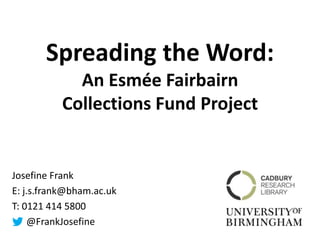 Josefine Frank
E: j.s.frank@bham.ac.uk
T: 0121 414 5800
@FrankJosefine
Spreading the Word:
An Esmée Fairbairn
Collections Fund Project
 