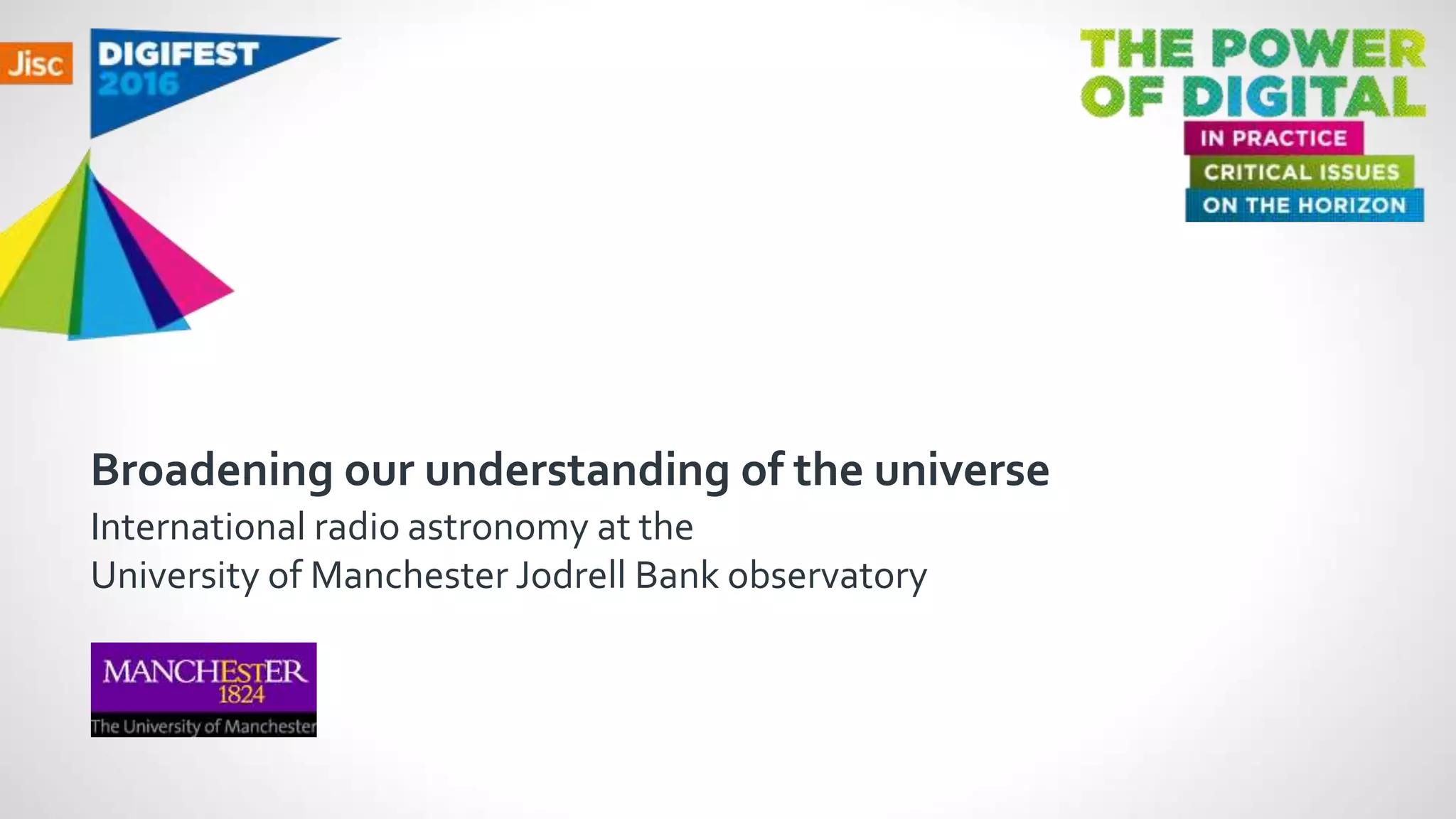 Broadening our understanding of the universe
International radio astronomy at the
University of Manchester Jodrell Bank observatory
 