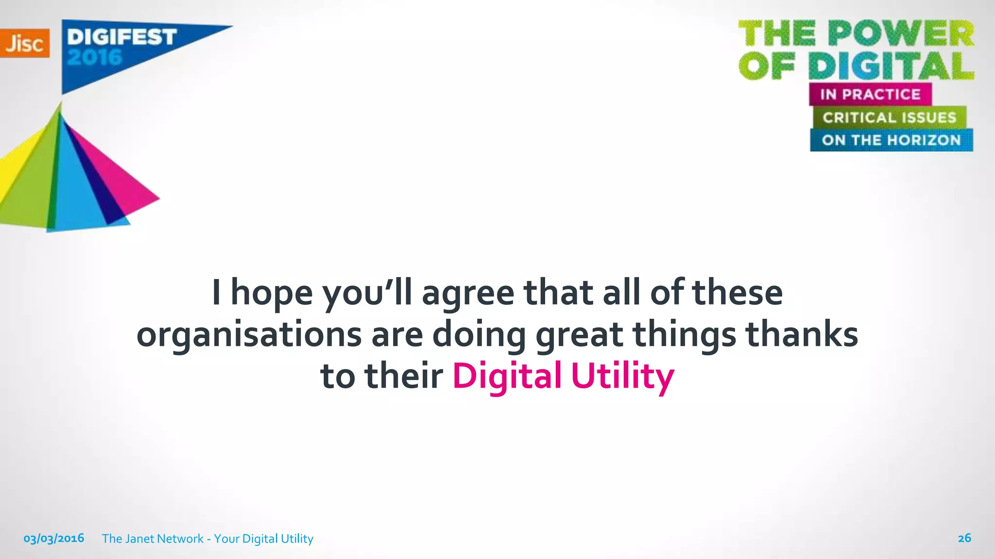 I hope you’ll agree that all of these
organisations are doing great things thanks
to their Digital Utility
03/03/2016 The Janet Network - Your Digital Utility 26
 