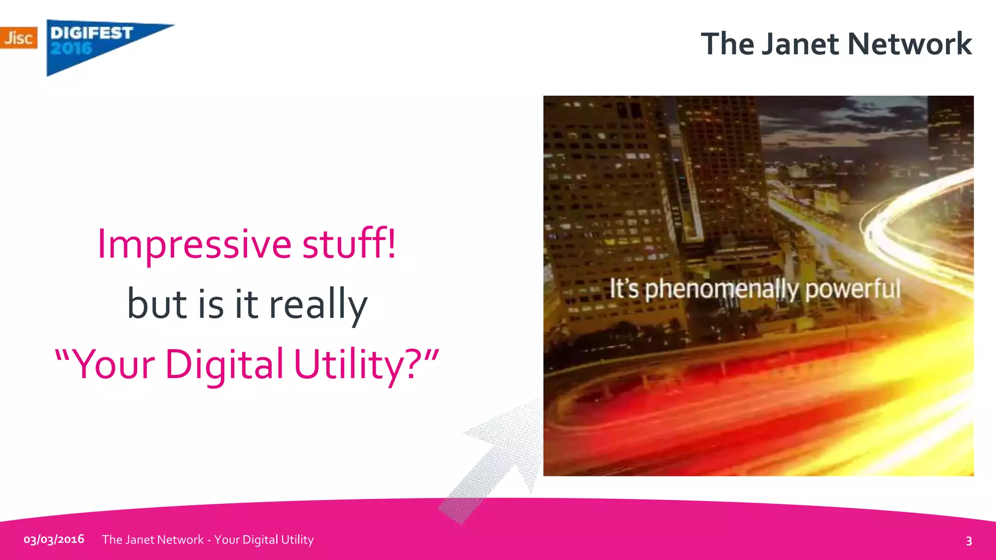 The Janet Network
03/03/2016 The Janet Network - Your Digital Utility 3
Impressive stuff!
but is it really
“Your Digital Utility?”
 