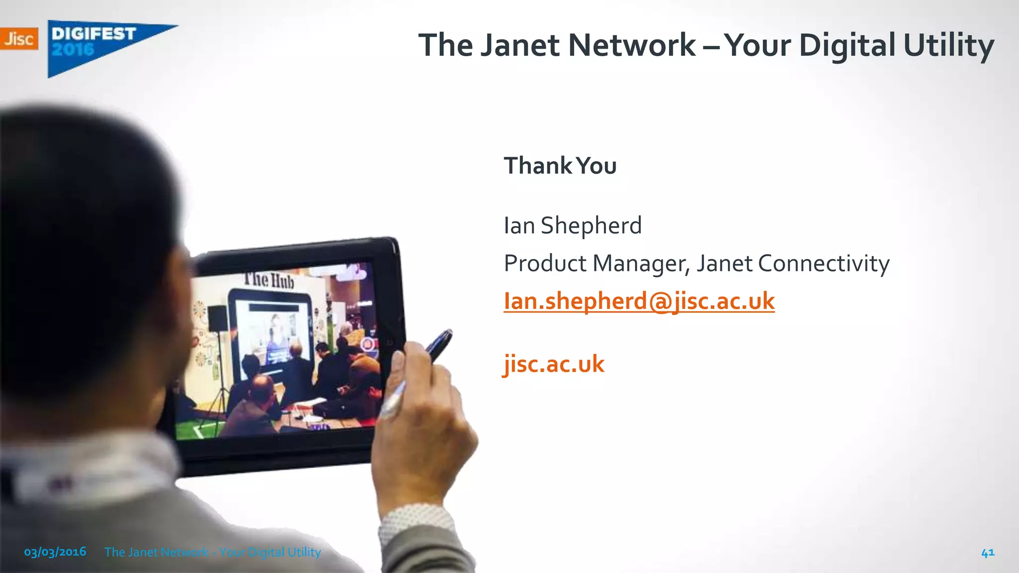 jisc.ac.uk
The Janet Network –Your Digital Utility
ThankYou
Ian Shepherd
Product Manager, Janet Connectivity
Ian.shepherd@jisc.ac.uk
03/03/2016 The Janet Network - Your Digital Utility 41
 