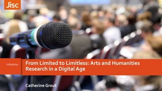 From Limited to Limitless: Arts and Humanities
Research in a Digital Age
Catherine Grout
11/03/2014
 