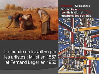 Le monde du travail vu par
les artistes : Millet en 1857
et Fernand Léger en 1950
3 notions : Croissance
économique,
mondialisation et
mutations des sociétés
 