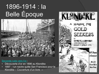 1896-1914 : la
Belle Époque
Seconde ruée vers l’or :
• Découverte d’or en 1896 au Klondike
• 1897 : ↑un navire quitte San Francisco pour le
Klondike – Couverture d’un livre →
 