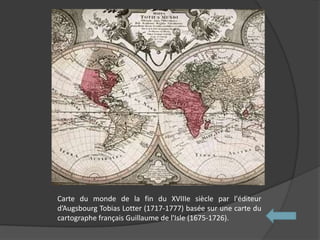 Carte du monde de la fin du XVIIIe siècle par l'éditeur
d’Augsbourg Tobias Lotter (1717-1777) basée sur une carte du
cartographe français Guillaume de l'Isle (1675-1726).
 