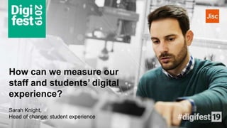 How can we measure our
staff and students’ digital
experience?
Sarah Knight,
Head of change: student experience
 