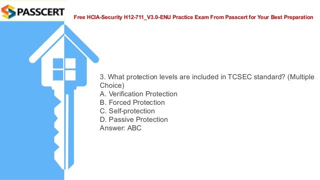 Free HCIA-Security H12-711_V3.0-ENU Practice Exam From Passcert for Your Best Preparation
3. What protection levels are included in TCSEC standard? (Multiple
Choice)
A. Verification Protection
B. Forced Protection
C. Self-protection
D. Passive Protection
Answer: ABC
 