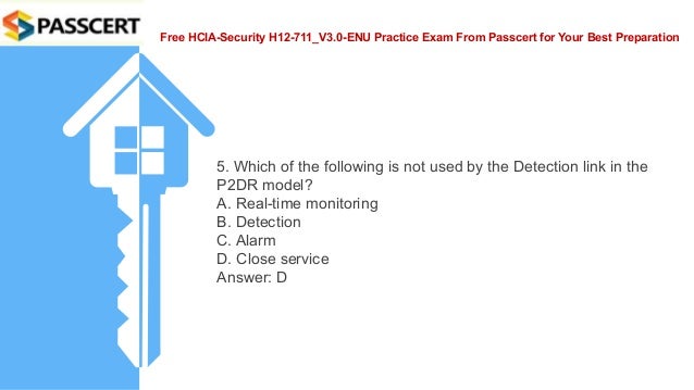 Free HCIA-Security H12-711_V3.0-ENU Practice Exam From Passcert for Your Best Preparation
5. Which of the following is not used by the Detection link in the
P2DR model?
A. Real-time monitoring
B. Detection
C. Alarm
D. Close service
Answer: D
 