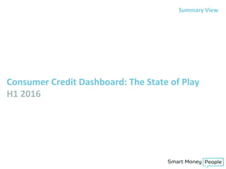 Consumer	
  Credit	
  Dashboard:	
  The	
  State	
  of	
  Play	
  
H1	
  2016	
  
Summary	
  View	
  
 