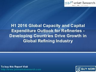 To buy this Report Visit
http://www.jsbmarketresearch.com
H1 2016 Global Capacity and Capital
Expenditure Outlook for Refineries -
Developing Countries Drive Growth in
Global Refining Industry
 