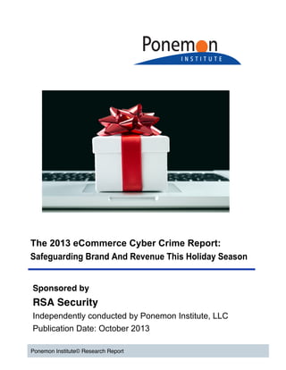 The 2013 eCommerce Cyber Crime Report:
Safeguarding Brand And Revenue This Holiday Season
	
  

Sponsored by

RSA Security
Independently conducted by Ponemon Institute, LLC
Publication Date: October 2013
	
  
Ponemon Institute© Research Report

 