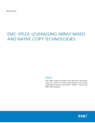 White Paper

EMC VPLEX: LEVERAGING ARRAY BASED
AND NATIVE COPY TECHNOLOGIES

Abstract
This white paper provides best practices planning
and use cases for using array-based and native
replication solutions with EMC® VPLEX™ Local and
EMC VPLEX Metro.

 