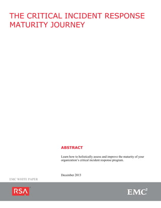 THE CRITICAL INCIDENT RESPONSE
MATURITY JOURNEY

ABSTRACT
Learn how to holistically assess and improve the maturity of your
organization’s critical incident response program.

December 2013
EMC WHITE PAPER
Page | 1

 
