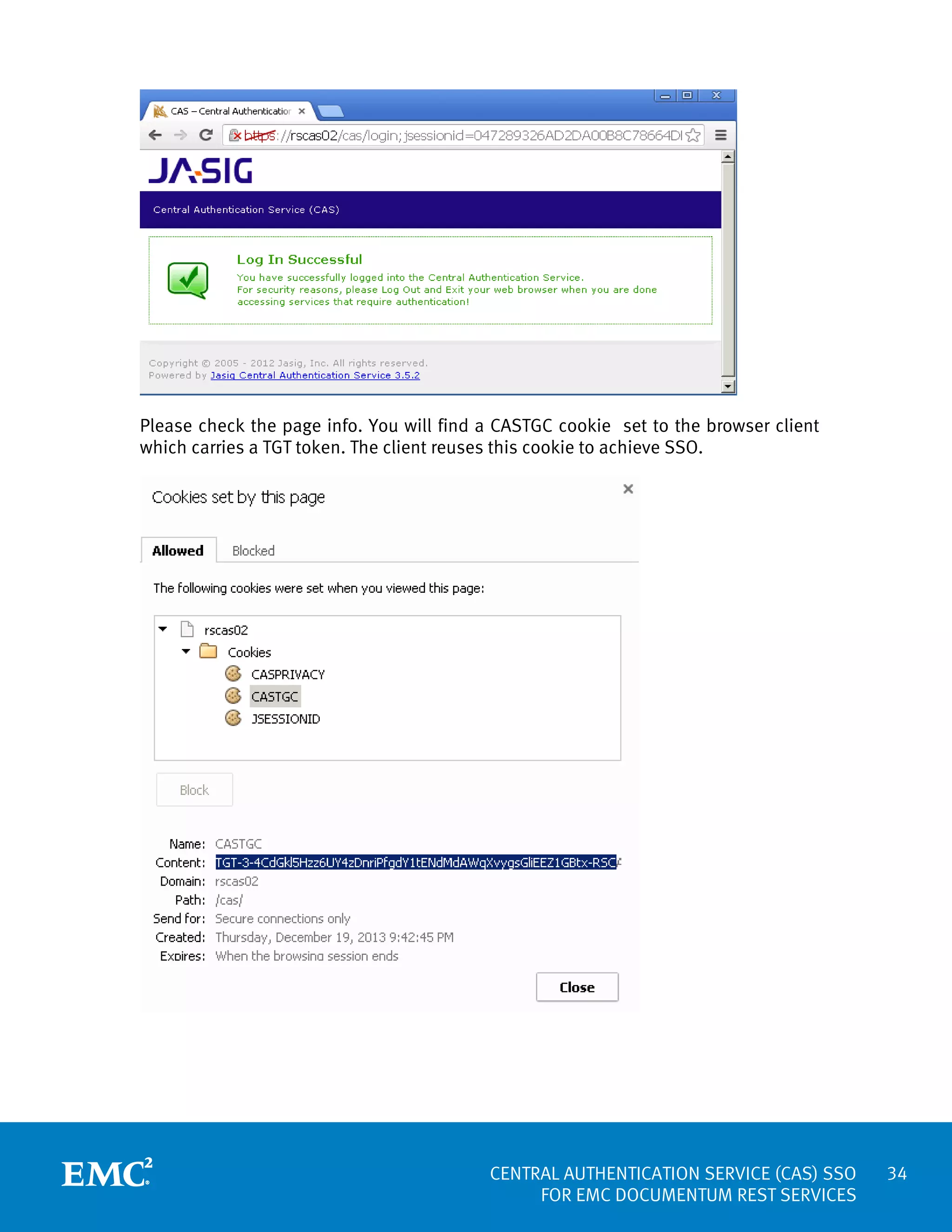 Please check the page info. You will find a CASTGC cookie set to the browser client
which carries a TGT token. The client reuses this cookie to achieve SSO.

CENTRAL AUTHENTICATION SERVICE (CAS) SSO
FOR EMC DOCUMENTUM REST SERVICES

34

 