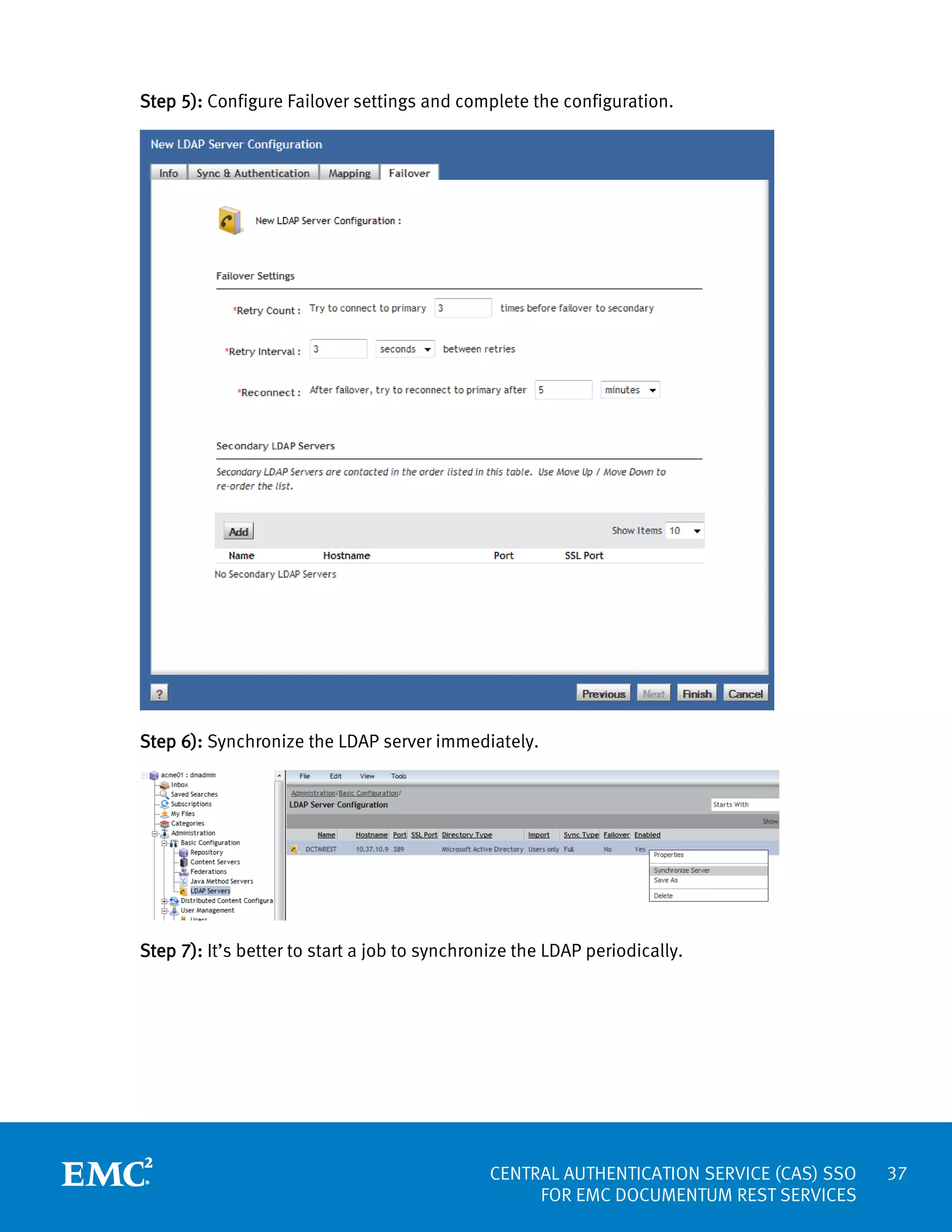 Step 5): Configure Failover settings and complete the configuration.

Step 6): Synchronize the LDAP server immediately.

Step 7): It’s better to start a job to synchronize the LDAP periodically.

CENTRAL AUTHENTICATION SERVICE (CAS) SSO
FOR EMC DOCUMENTUM REST SERVICES

37

 