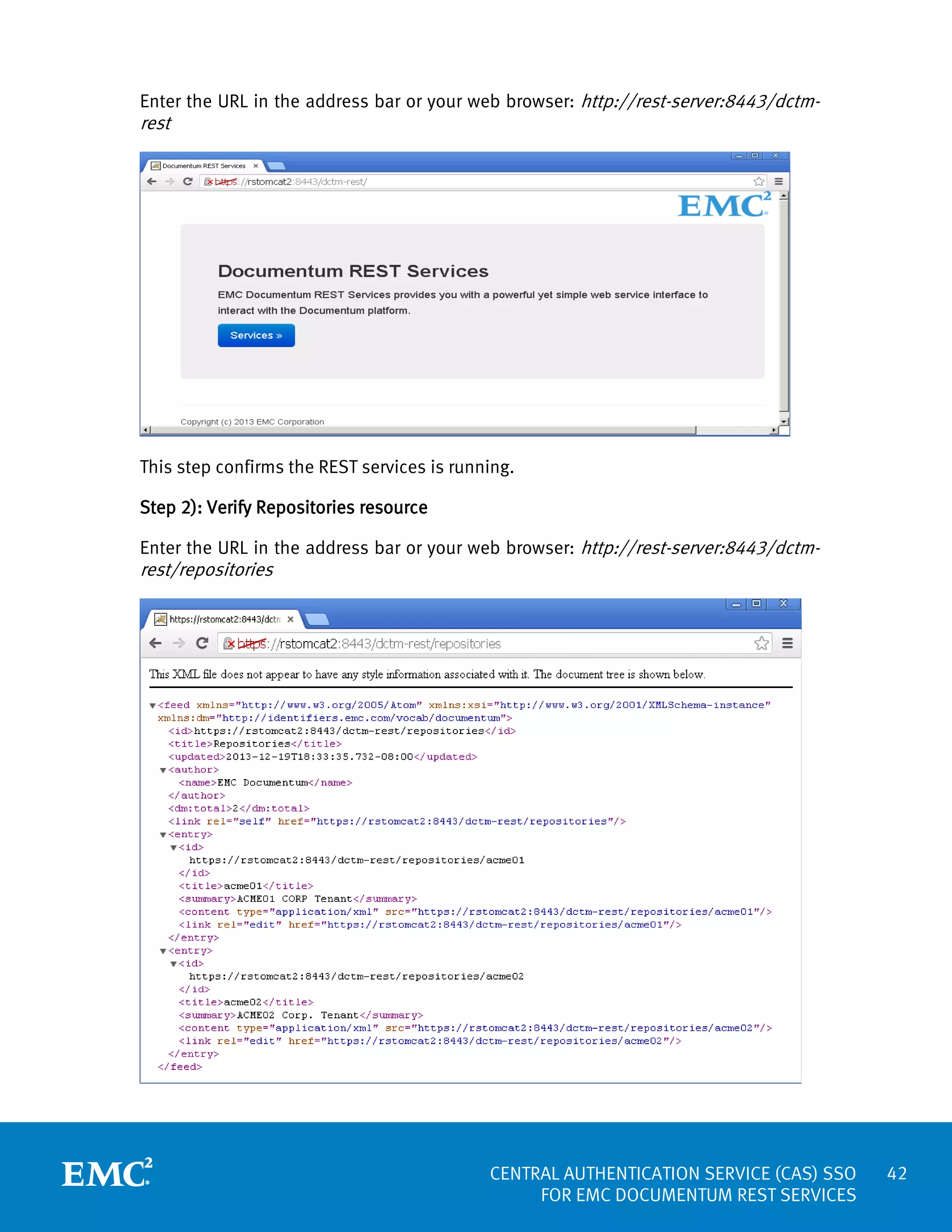 Enter the URL in the address bar or your web browser: http://rest-server:8443/dctm-

rest

This step confirms the REST services is running.
Step 2): Verify Repositories resource
Enter the URL in the address bar or your web browser: http://rest-server:8443/dctm-

rest/repositories

CENTRAL AUTHENTICATION SERVICE (CAS) SSO
FOR EMC DOCUMENTUM REST SERVICES

42

 