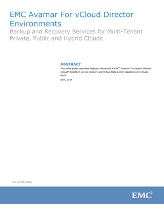 EMC Avamar For vCloud Director
Environments
Backup and Recovery Services for Multi-Tenant
Private, Public and Hybrid Clouds
ABSTRACT
This white paper describes features introduced in EMC®
Avamar®
to extend VMware
vCloud®
Director’s service delivery and Virtual Data Center capabilities to include
BaaS.
April, 2014
EMC WHITE PAPER
 
