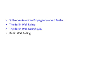 • Still more American Propaganda about Berlin
• The Berlin Wall Rising
• The Berlin Wall Falling 1989
• Berlin Wall Falling
 