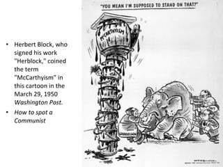• Herbert Block, who
signed his work
"Herblock," coined
the term
"McCarthyism” in
this cartoon in the
March 29, 1950
Washington Post.
• How to spot a
Communist
 