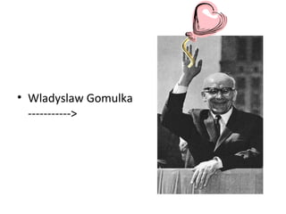 • Wladyslaw Gomulka
----------->
 