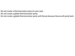 The End
Do not create a thermonuclear party on your own.
Do not create a global thermonuclear party.
Do not create a global thermonuclear party with Russia because Russia will party back.
 