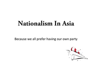 Nationalism In Asia
Because we all prefer having our own party
 