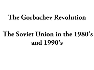 The Gorbachev Revolution
The Soviet Union in the 1980’s
and 1990’s
 