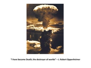 “I have become Death; the destroyer of worlds” – J. Robert Oppenheimer
 
